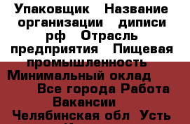 Упаковщик › Название организации ­ диписи.рф › Отрасль предприятия ­ Пищевая промышленность › Минимальный оклад ­ 17 000 - Все города Работа » Вакансии   . Челябинская обл.,Усть-Катав г.